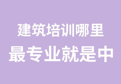 建筑培训哪里专业就是中建教育