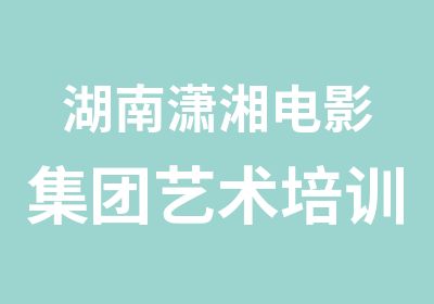 湖南潇湘电影集团艺术培训培训中心