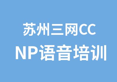 苏州三网CCNP语音培训课程