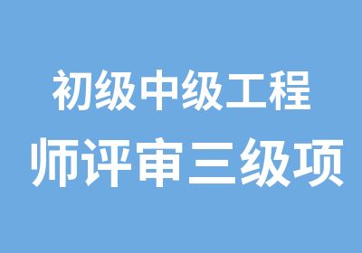 初级中级工程师评审三级项目经理三类人