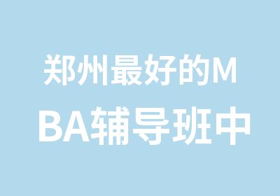 郑州好的MBA辅导班中鼎MBAMPA培训班