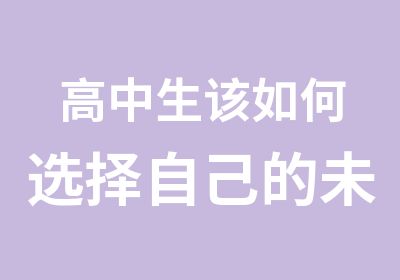 高中生该如何选择自己的未来北大青鸟洛阳