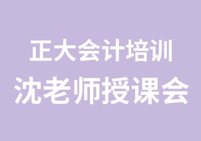 正大会计培训沈老师授课会计证高