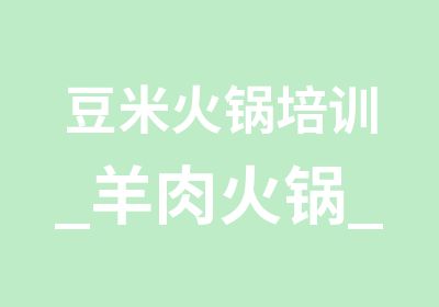 豆米火锅培训_羊肉火锅_习水豆腐皮火锅_创果厨艺