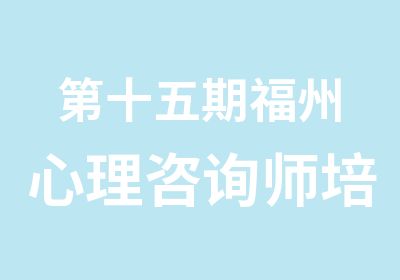 第十五期福州心理咨询师培训认证过关率高