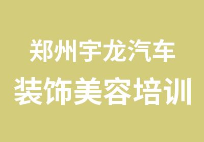 郑州宇龙汽车装饰美容培训