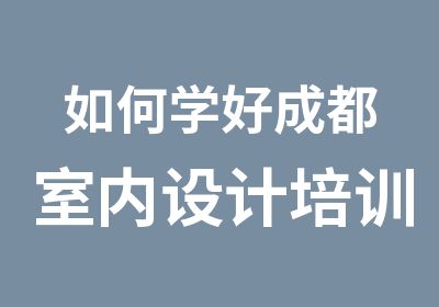 如何学好成都室内设计培训课程