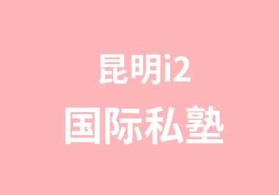  昆明i2国际私塾