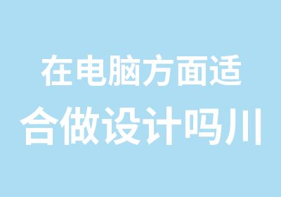 在电脑方面适合做设计吗川软平面设计培训