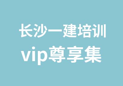 长沙一建培训vip尊享集训营