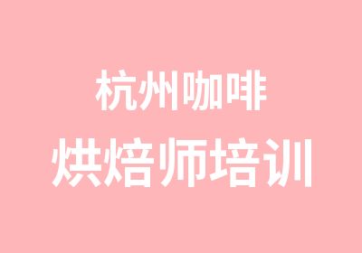 杭州咖啡烘焙师培训