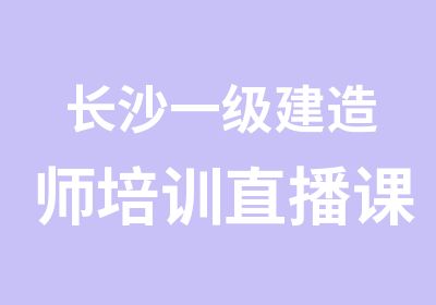 长沙一级建造师培训直播课培训