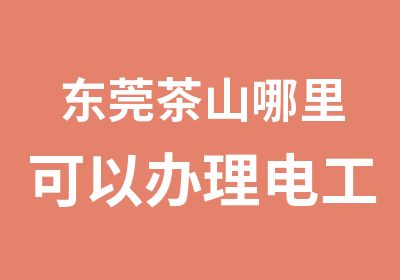 东莞茶山哪里可以电工办证？电工短期培训班