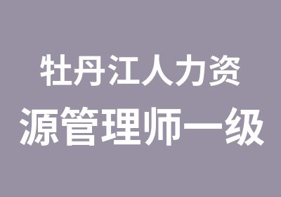 牡丹江人力资源管理师一级培训