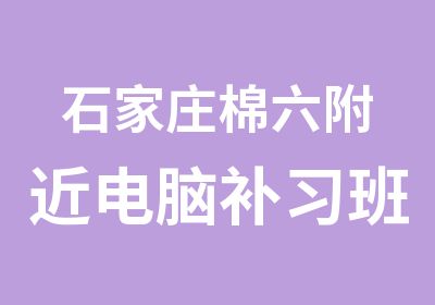 石家庄棉六附近电脑补习班