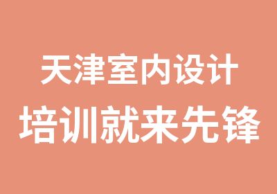 天津室内设计培训就来先锋科教_室内设计师精修班