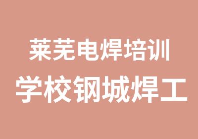 莱芜电焊培训学校钢城焊工培训班莱城二保焊培训