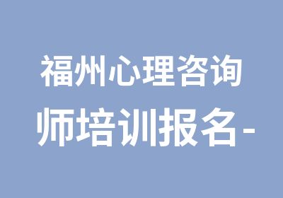 福州心理咨询师培训报名-详解