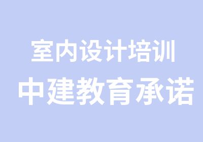 室内设计培训中建教育承诺包学会学满意为