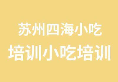 苏州四海小吃培训小吃培训那家好