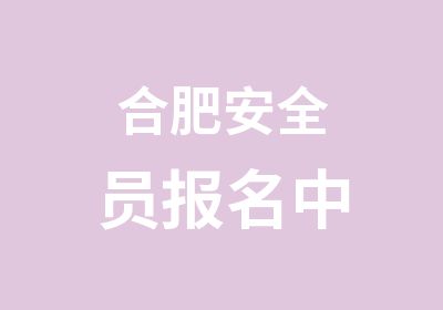 合肥安全员报名中