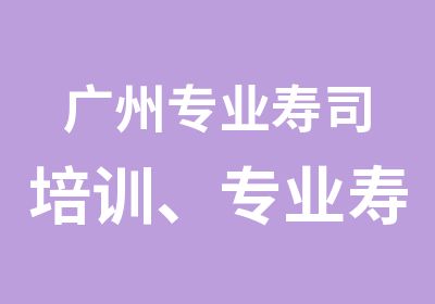 广州专业寿司培训、专业寿司培训班、寿司培训速成班