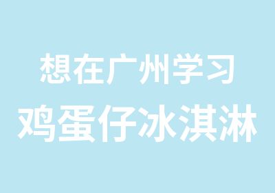 想在广州学习鸡蛋仔冰淇淋技术哪里有好的培训学校