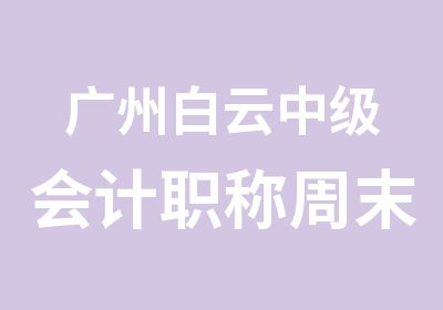 广州白云中级会计职称周末辅导班