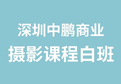 深圳中鹏商业摄影课程白班培训