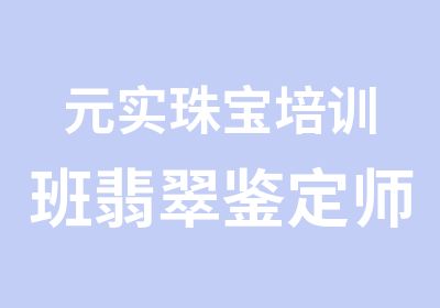 元实珠宝培训班翡翠鉴定师课程