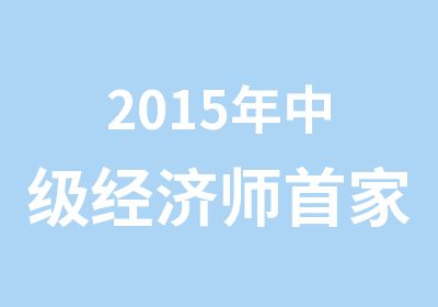 2015年中级经济师家培训