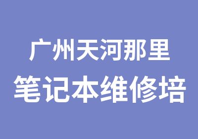 广州天河那里笔记本维修培训班好