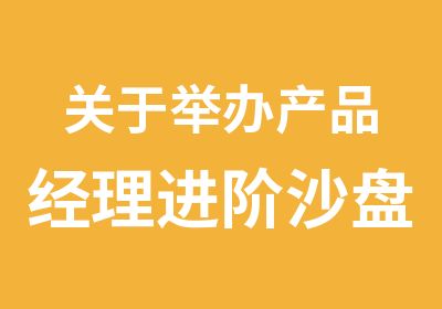 关于举办产品经理进阶沙盘演练培训