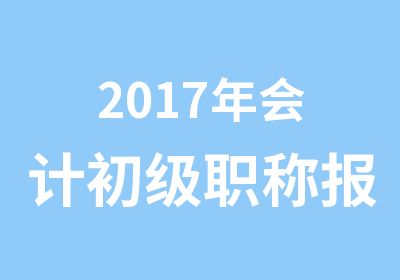 2017年会计初级职称报名现已开始