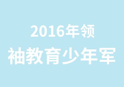 2016年教育少年军校军旅托管冬令营