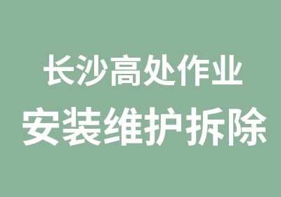 长沙高处作业安装维护拆除培训考证