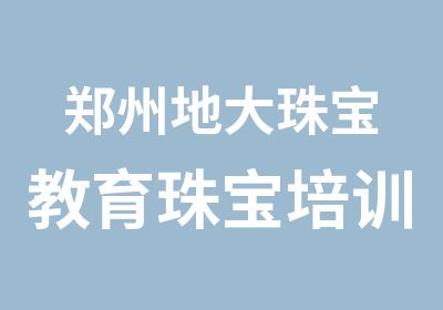 郑州地大珠宝教育珠宝培训班628日开班