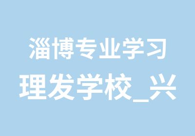 淄博专业学习理发学校_兴趣爱好班