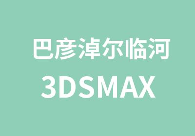 巴彦淖尔临河3DSMAX室内设计培训