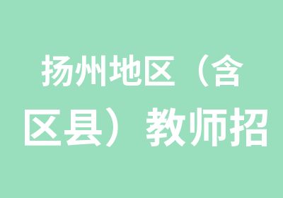 扬州地区（含区县）教师招聘笔试辅导简章