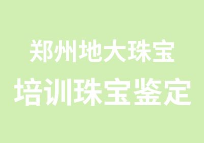 郑州地大珠宝培训珠宝鉴定培训课程