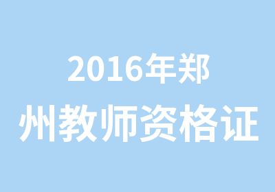 2016年郑州教师资格证培训班介绍