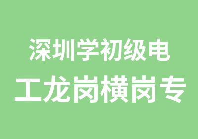 深圳学初级电工龙岗横岗专业电工培训学校