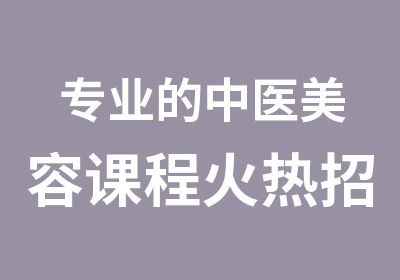 专业的中医美容课程火热招生