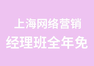 上海网络营销经理班全年免费复训