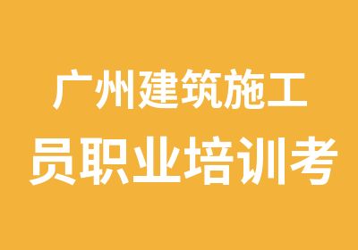 广州建筑施工员职业培训考证