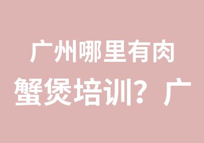 广州哪里有肉蟹煲培训？广州哪里有学习肉蟹煲的？