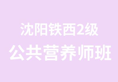 沈阳铁西2级公共营养师班