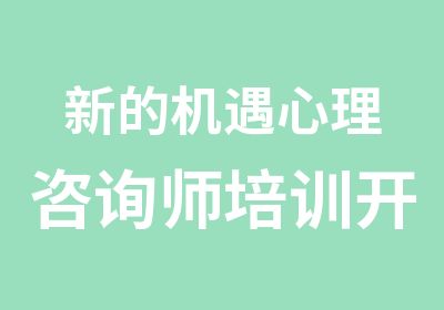 新的机遇心理咨询师培训开课在即