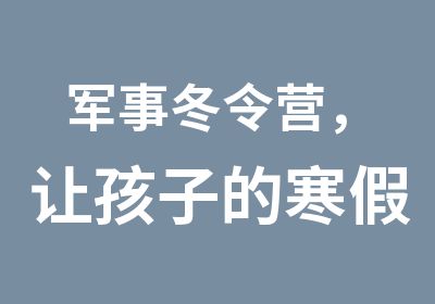 军事冬令营，让孩子的寒假不再枯燥